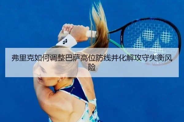 弗里克如何调整巴萨高位防线并化解攻守失衡风险